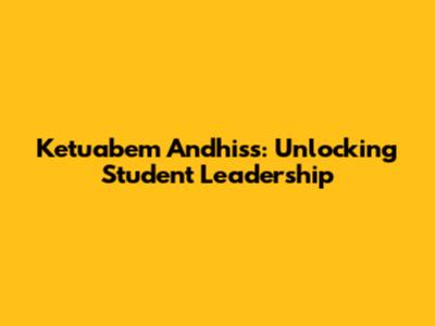 Ketuabem Andhiss: Unlocking Student Leadership