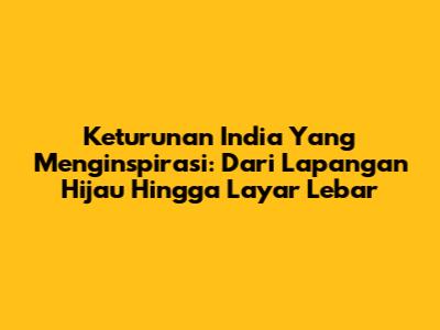 Keturunan India Yang Menginspirasi: Dari Lapangan Hijau Hingga Layar Lebar