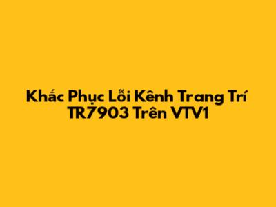 Khắc Phục Lỗi Kênh Trang Trí TR7903 Trên VTV1