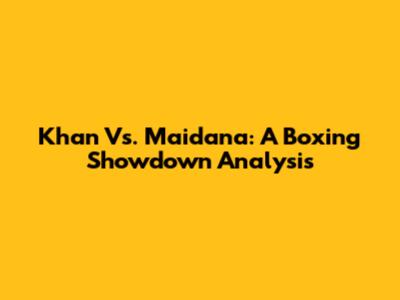 Khan Vs. Maidana: A Boxing Showdown Analysis