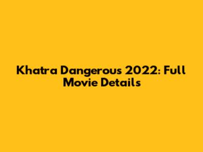 Khatra Dangerous 2022: Full Movie Details