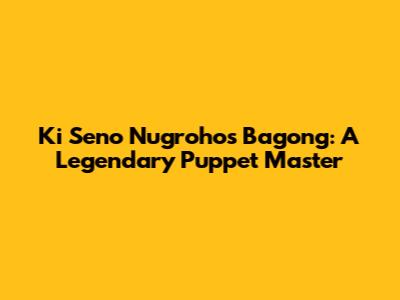 Ki Seno Nugroho's Bagong: A Legendary Puppet Master