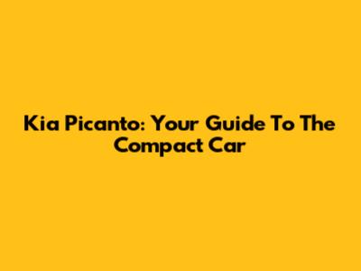 Kia Picanto: Your Guide To The Compact Car