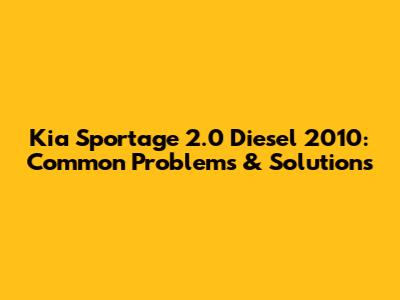 Kia Sportage 2.0 Diesel 2010: Common Problems & Solutions