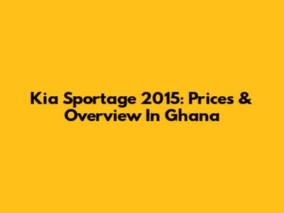 Kia Sportage 2015: Prices & Overview In Ghana