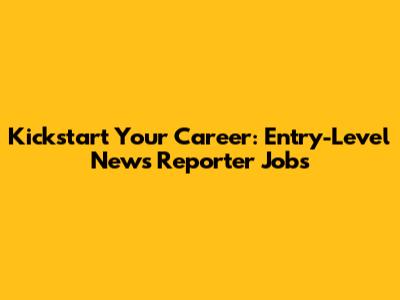 Kickstart Your Career: Entry-Level News Reporter Jobs