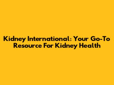 Kidney International: Your Go-To Resource For Kidney Health
