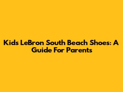 Kids' LeBron South Beach Shoes: A Guide For Parents