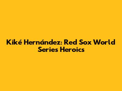 Kiké Hernández: Red Sox World Series Heroics