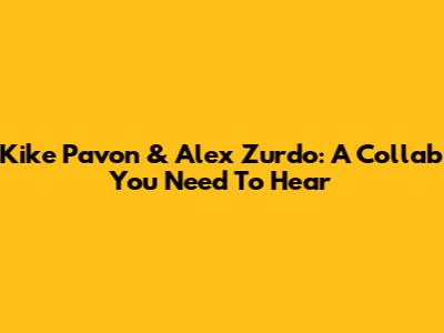 Kike Pavon & Alex Zurdo: A Collab You Need To Hear