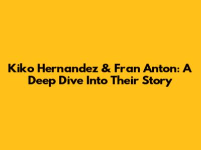 Kiko Hernandez & Fran Anton: A Deep Dive Into Their Story