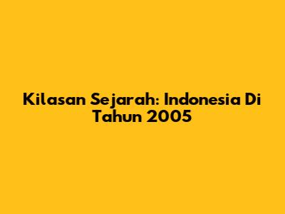 Kilasan Sejarah: Indonesia Di Tahun 2005