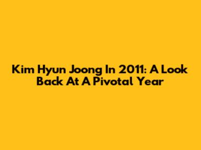 Kim Hyun Joong In 2011: A Look Back At A Pivotal Year