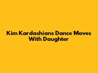 Kim Kardashian's Dance Moves With Daughter