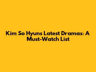 Kim So Hyun's Latest Dramas: A Must-Watch List