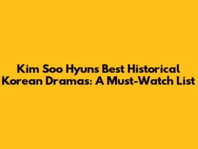 Kim Soo Hyun's Best Historical Korean Dramas: A Must-Watch List