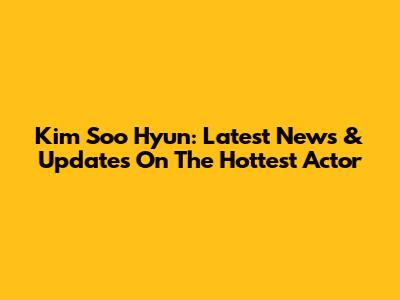 Kim Soo Hyun: Latest News & Updates On The Hottest Actor