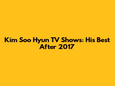 Kim Soo Hyun TV Shows: His Best After 2017