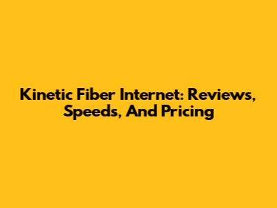 Kinetic Fiber Internet: Reviews, Speeds, And Pricing