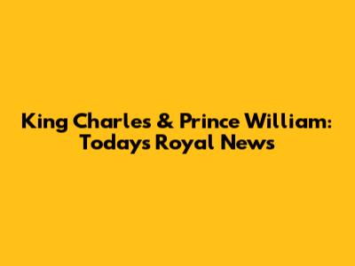 King Charles & Prince William: Today's Royal News