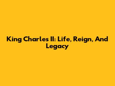 King Charles II: Life, Reign, And Legacy