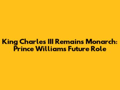 King Charles III Remains Monarch: Prince William's Future Role