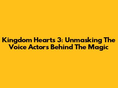 Kingdom Hearts 3: Unmasking The Voice Actors Behind The Magic