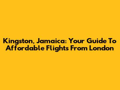 Kingston, Jamaica: Your Guide To Affordable Flights From London