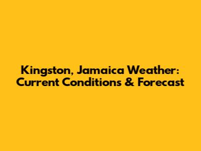 Kingston, Jamaica Weather: Current Conditions & Forecast