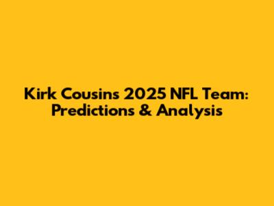 Kirk Cousins' 2025 NFL Team: Predictions & Analysis