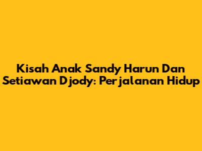 Kisah Anak Sandy Harun Dan Setiawan Djody: Perjalanan Hidup