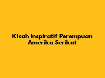 Kisah Inspiratif Perempuan Amerika Serikat
