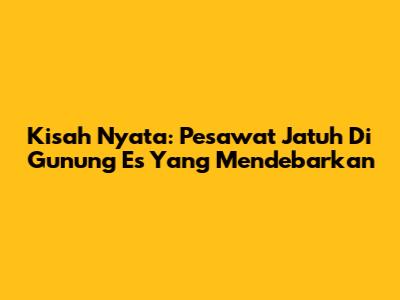 Kisah Nyata: Pesawat Jatuh Di Gunung Es Yang Mendebarkan