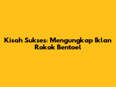 Kisah Sukses: Mengungkap Iklan Rokok Bentoel