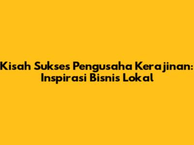 Kisah Sukses Pengusaha Kerajinan: Inspirasi Bisnis Lokal