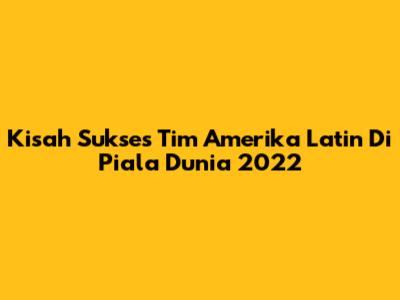 Kisah Sukses Tim Amerika Latin Di Piala Dunia 2022