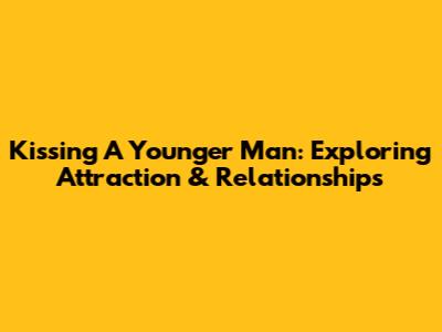 Kissing A Younger Man: Exploring Attraction & Relationships