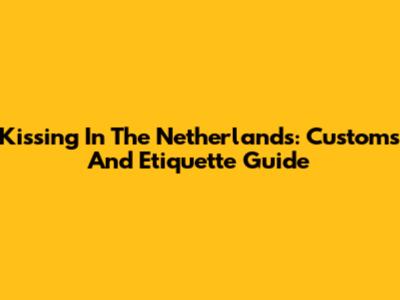 Kissing In The Netherlands: Customs And Etiquette Guide
