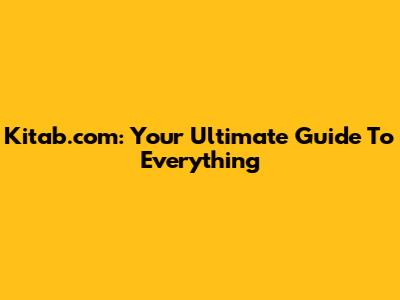 Kitab.com: Your Ultimate Guide To Everything