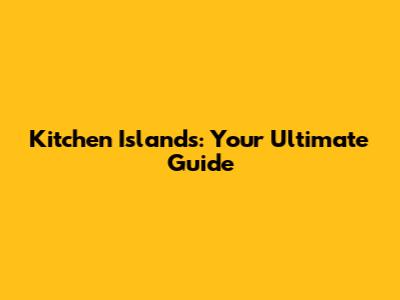 Kitchen Islands: Your Ultimate Guide