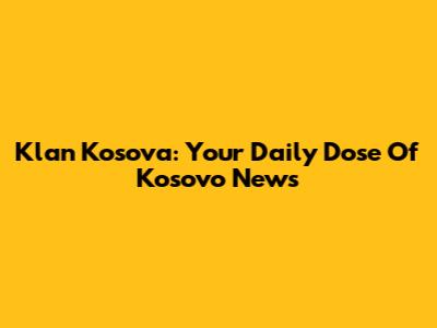 Klan Kosova: Your Daily Dose Of Kosovo News