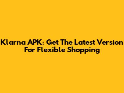 Klarna APK: Get The Latest Version For Flexible Shopping