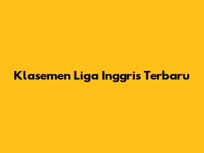 Klasemen Liga Inggris Terbaru