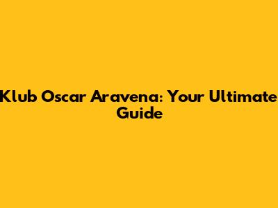 Klub Oscar Aravena: Your Ultimate Guide