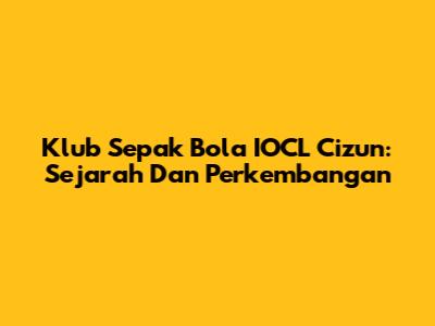 Klub Sepak Bola IOCL Cizun: Sejarah Dan Perkembangan