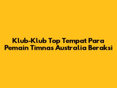 Klub-Klub Top Tempat Para Pemain Timnas Australia Beraksi