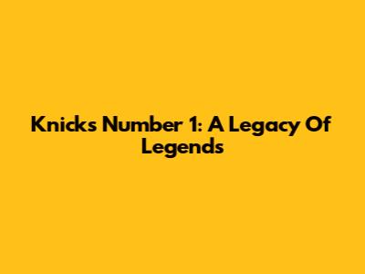 Knicks' Number 1: A Legacy Of Legends