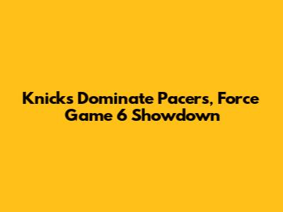 Knicks Dominate Pacers, Force Game 6 Showdown