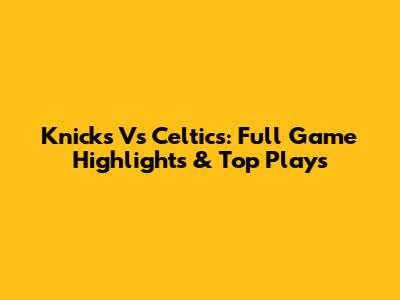 Knicks Vs Celtics: Full Game Highlights & Top Plays