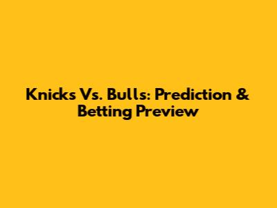 Knicks Vs. Bulls: Prediction & Betting Preview